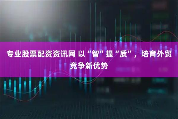 专业股票配资资讯网 以“智”提“质”，培育外贸竞争新优势