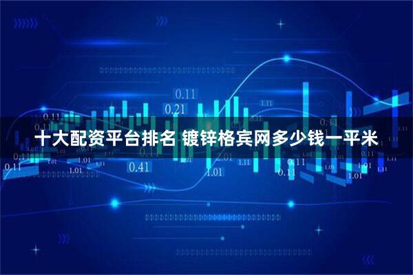 十大配资平台排名 镀锌格宾网多少钱一平米