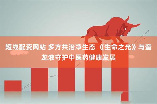 短线配资网站 多方共治净生态 《生命之光》与蛮龙液守护中医药健康发展