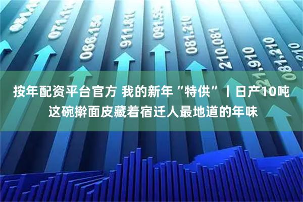 按年配资平台官方 我的新年“特供”丨日产10吨 这碗擀面皮藏着宿迁人最地道的年味