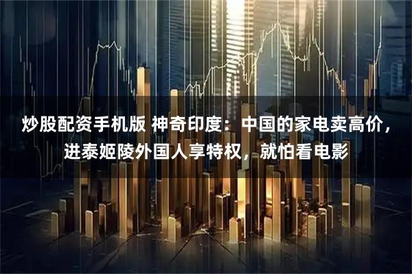 炒股配资手机版 神奇印度：中国的家电卖高价，进泰姬陵外国人享特权，就怕看电影