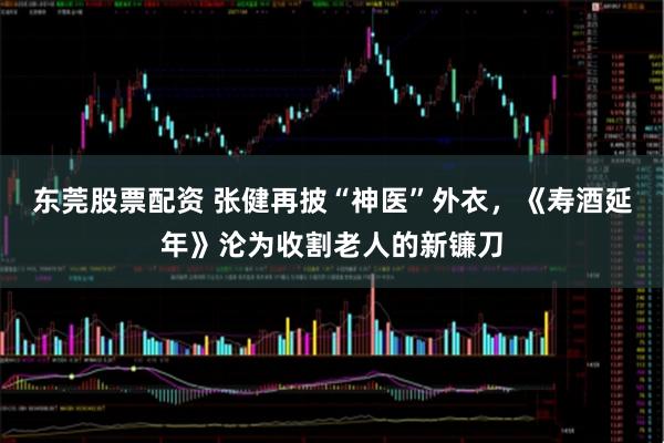东莞股票配资 张健再披“神医”外衣，《寿酒延年》沦为收割老人的新镰刀