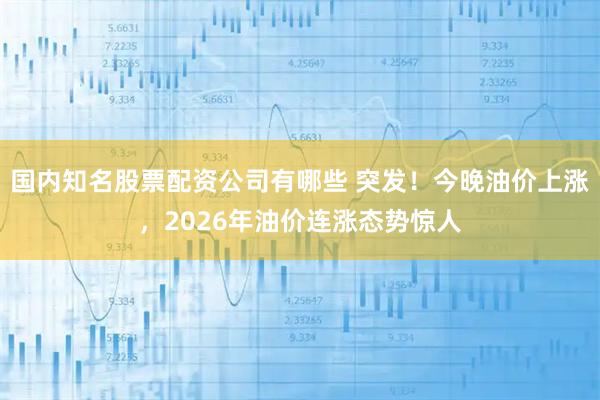 国内知名股票配资公司有哪些 突发！今晚油价上涨，2026年油价连涨态势惊人
