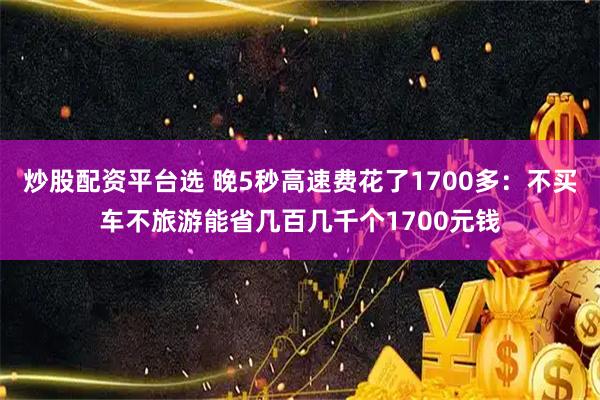炒股配资平台选 晚5秒高速费花了1700多：不买车不旅游能省几百几千个1700元钱