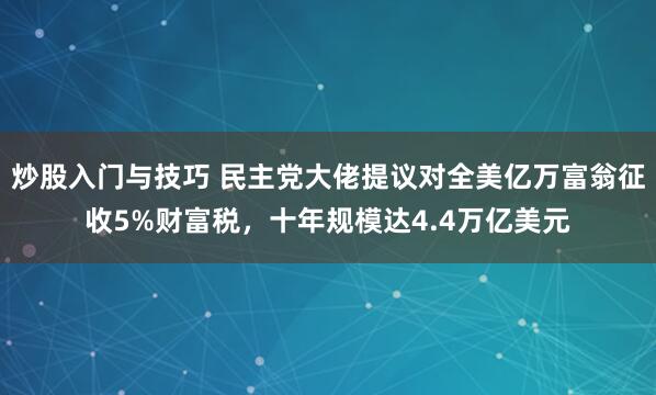 炒股入门与技巧 民主党大佬提议对全美亿万富翁征收5%财富税,十年规模达4.4万亿美元
