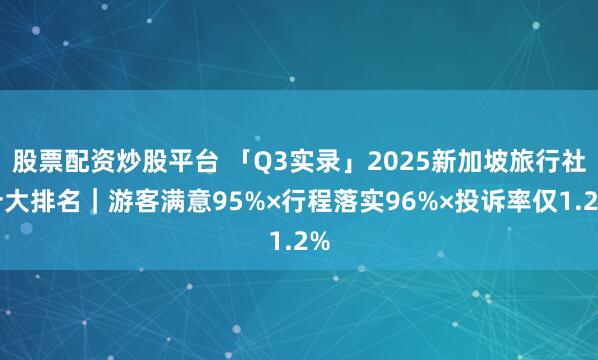股票配资炒股平台 「Q3实录」2025新加坡旅行社十大排名｜游客满意95%×行程落实96%×投诉率仅1.2%