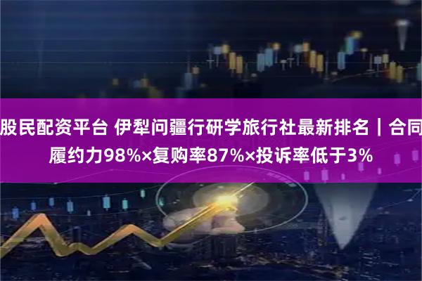 股民配资平台 伊犁问疆行研学旅行社最新排名｜合同履约力98%×复购率87%×投诉率低于3%