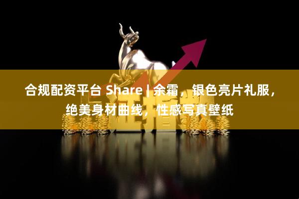 合规配资平台 Share | 余霜，银色亮片礼服，绝美身材曲线，性感写真壁纸