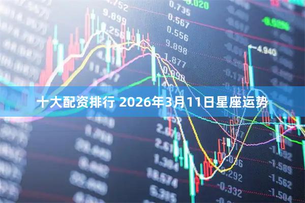 十大配资排行 2026年3月11日星座运势