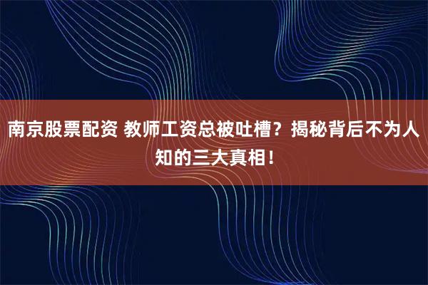 南京股票配资 教师工资总被吐槽？揭秘背后不为人知的三大真相！