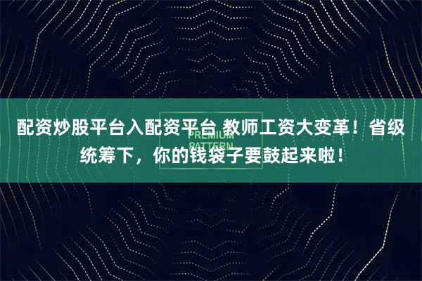 配资炒股平台入配资平台 教师工资大变革！省级统筹下，你的钱袋子要鼓起来啦！