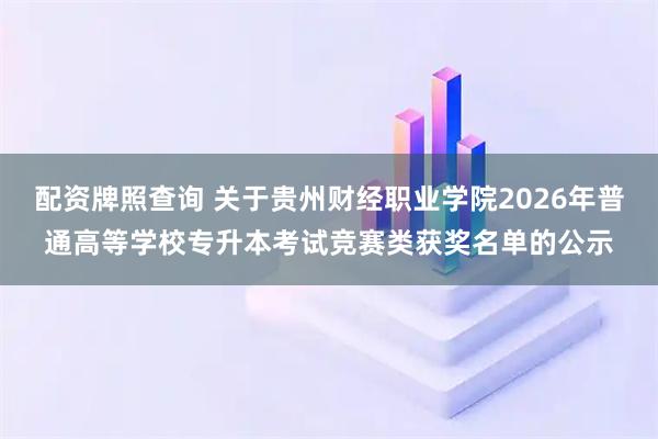配资牌照查询 关于贵州财经职业学院2026年普通高等学校专升本考试竞赛类获奖名单的公示