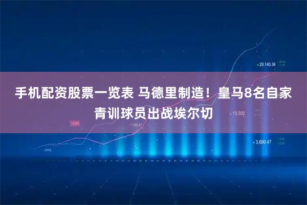手机配资股票一览表 马德里制造！皇马8名自家青训球员出战埃尔切