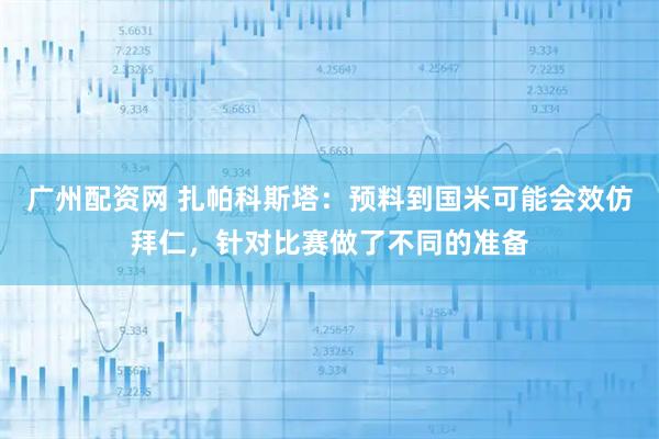 广州配资网 扎帕科斯塔：预料到国米可能会效仿拜仁，针对比赛做了不同的准备