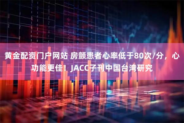 黄金配资门户网站 房颤患者心率低于80次/分，心功能更佳！JACC子刊中国台湾研究