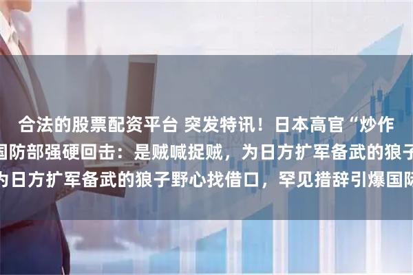 合法的股票配资平台 突发特讯！日本高官“炒作”中国国防支出预算，国防部强硬回击：是贼喊捉贼，为日方扩军备武的狼子野心找借口，罕见措辞引爆国际舆论