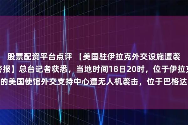 股票配资平台点评 【美国驻伊拉克外交设施遭袭，使馆同步拉响防空警报】总台记者获悉，当地时间18日20时，位于伊拉克巴格达国际机场附近的美国使馆外交支持中心遭无人机袭击，位于巴格达“绿区”内的美国驻伊拉克使馆同步拉响防空警报。（央视）