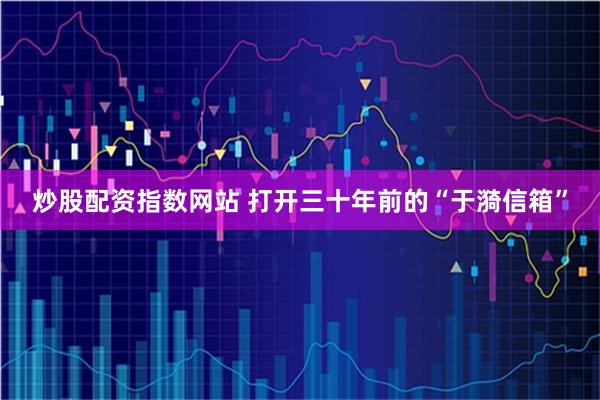 炒股配资指数网站 打开三十年前的“于漪信箱”