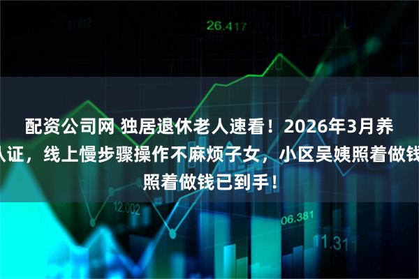 配资公司网 独居退休老人速看！2026年3月养老资格认证，线上慢步骤操作不麻烦子女，小区吴姨照着做钱已到手！