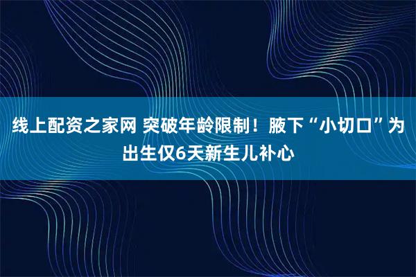 线上配资之家网 突破年龄限制！腋下“小切口”为出生仅6天新生儿补心