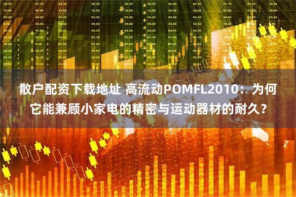 散户配资下载地址 高流动POMFL2010:为何它能兼顾小家电的精密与运动器材的耐久?