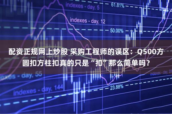 配资正规网上炒股 采购工程师的误区：Q500方圆扣方柱扣真的只是“扣”那么简单吗？