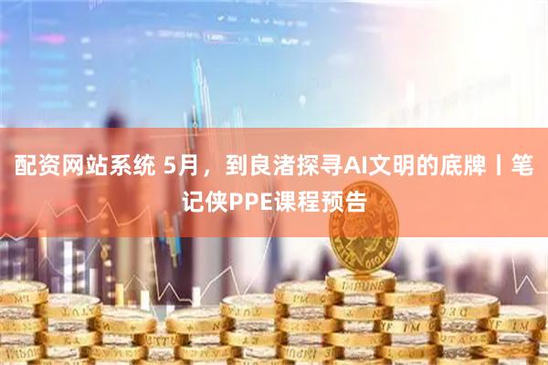 配资网站系统 5月，到良渚探寻AI文明的底牌丨笔记侠PPE课程预告