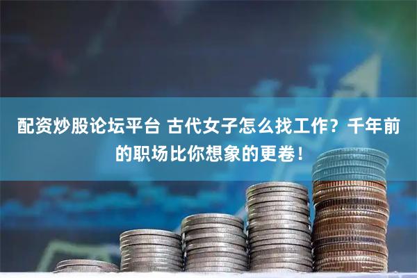 配资炒股论坛平台 古代女子怎么找工作？千年前的职场比你想象的更卷！