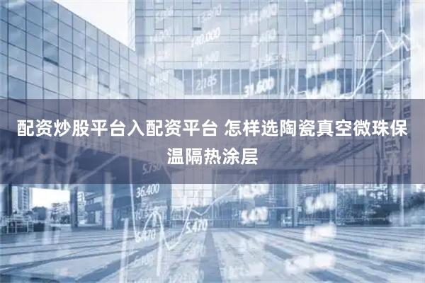 配资炒股平台入配资平台 怎样选陶瓷真空微珠保温隔热涂层