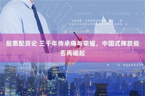 股票配资论 三千年传承痛与荣耀，中国式摔跤能否再崛起