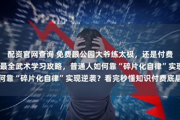配资官网查询 免费跟公园大爷练太极，还是付费拜师武林高手？2026最全武术学习攻略，普通人如何靠“碎片化自律”实现逆袭？看完秒懂知识付费底层逻辑