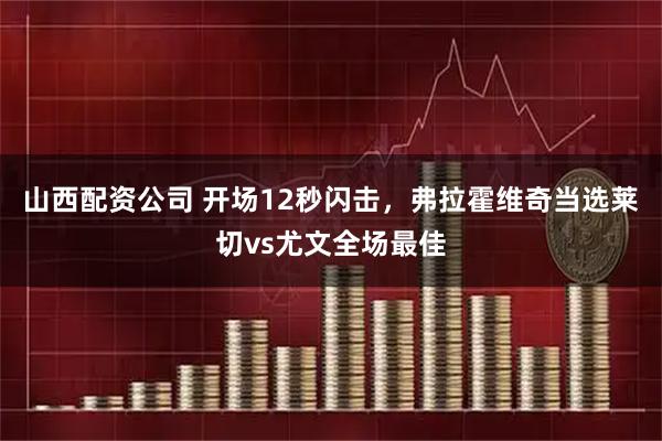 山西配资公司 开场12秒闪击，弗拉霍维奇当选莱切vs尤文全场最佳
