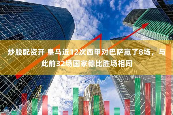 炒股配资开 皇马近12次西甲对巴萨赢了8场，与此前32场国家德比胜场相同