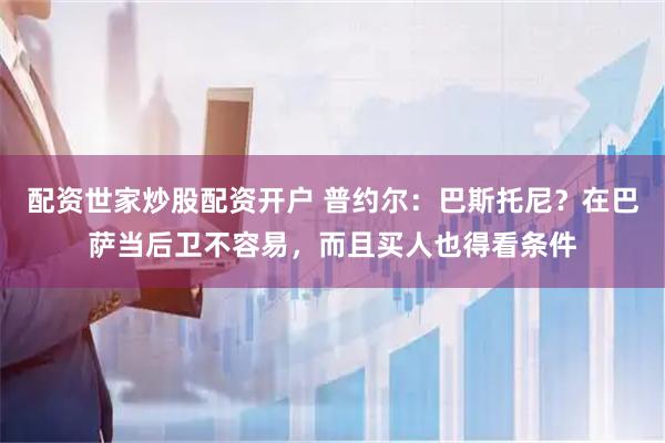 配资世家炒股配资开户 普约尔：巴斯托尼？在巴萨当后卫不容易，而且买人也得看条件