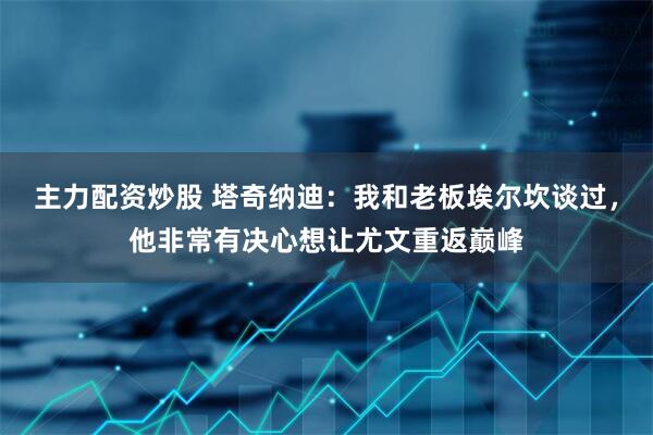 主力配资炒股 塔奇纳迪：我和老板埃尔坎谈过，他非常有决心想让尤文重返巅峰