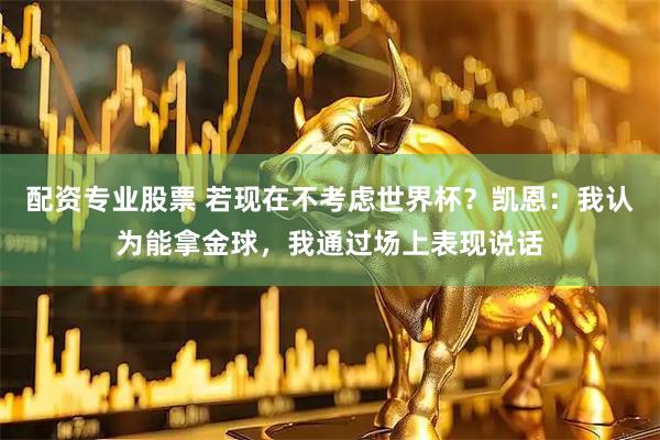配资专业股票 若现在不考虑世界杯？凯恩：我认为能拿金球，我通过场上表现说话