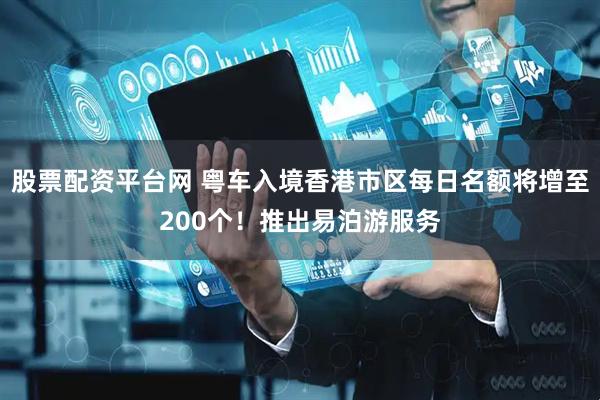 股票配资平台网 粤车入境香港市区每日名额将增至200个！推出易泊游服务
