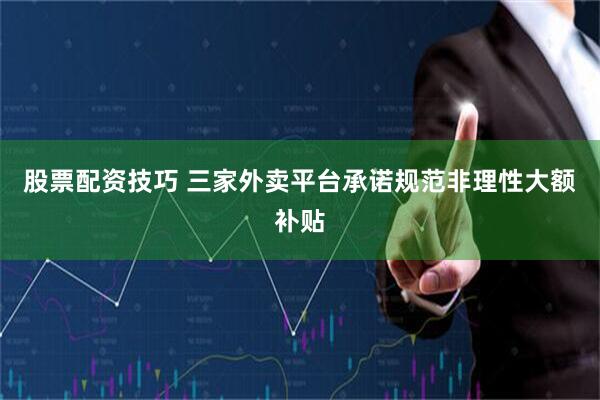 股票配资技巧 三家外卖平台承诺规范非理性大额补贴