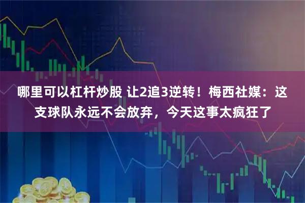 哪里可以杠杆炒股 让2追3逆转！梅西社媒：这支球队永远不会放弃，今天这事太疯狂了