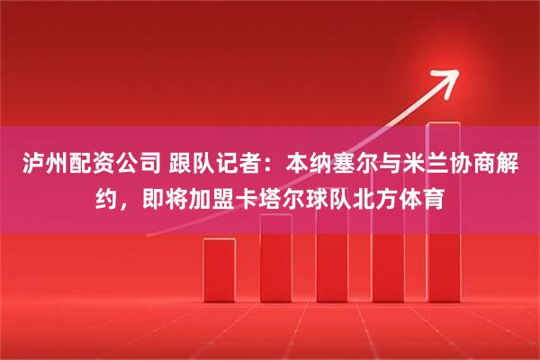 泸州配资公司 跟队记者：本纳塞尔与米兰协商解约，即将加盟卡塔尔球队北方体育