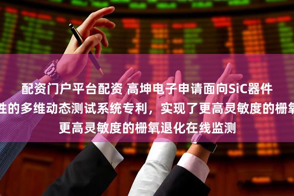 配资门户平台配资 高坤电子申请面向SiC器件高频栅氧可靠性的多维动态测试系统专利，实现了更高灵敏度的栅氧退化在线监测