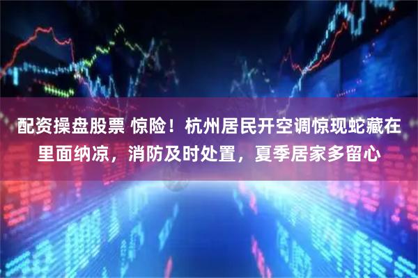 配资操盘股票 惊险！杭州居民开空调惊现蛇藏在里面纳凉，消防及时处置，夏季居家多留心