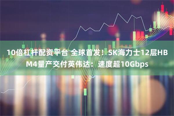 10倍杠杆配资平台 全球首发!SK海力士12层HBM4量产交付英伟达:速度超10Gbps