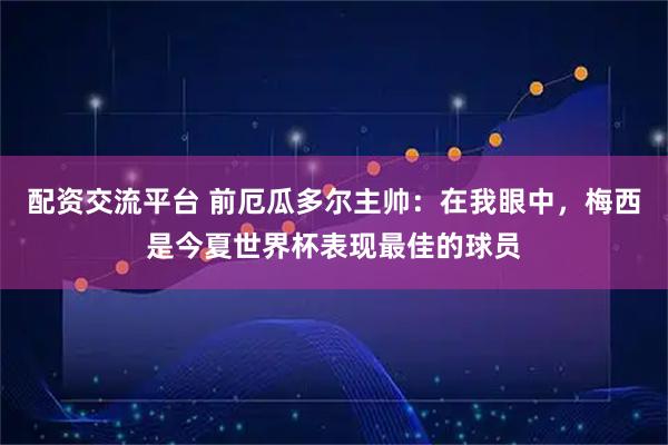 配资交流平台 前厄瓜多尔主帅：在我眼中，梅西是今夏世界杯表现最佳的球员
