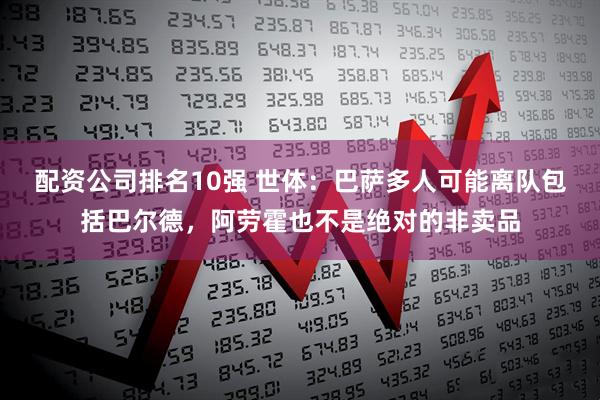 配资公司排名10强 世体：巴萨多人可能离队包括巴尔德，阿劳霍也不是绝对的非卖品