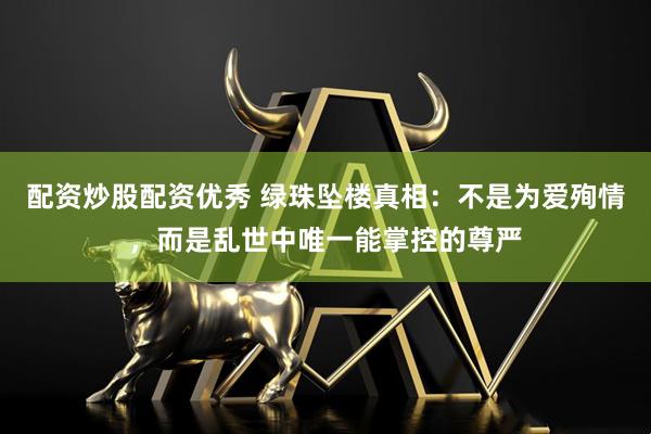 配资炒股配资优秀 绿珠坠楼真相：不是为爱殉情，而是乱世中唯一能掌控的尊严