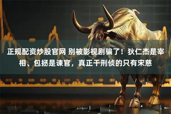 正规配资炒股官网 别被影视剧骗了!狄仁杰是宰相、包拯是谏官,真正干刑侦的只有宋慈